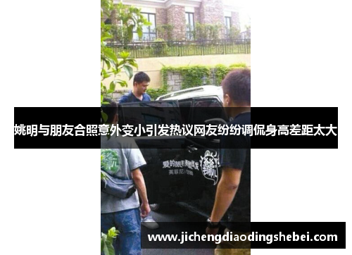 姚明与朋友合照意外变小引发热议网友纷纷调侃身高差距太大
