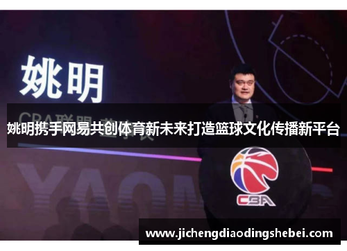 姚明携手网易共创体育新未来打造篮球文化传播新平台