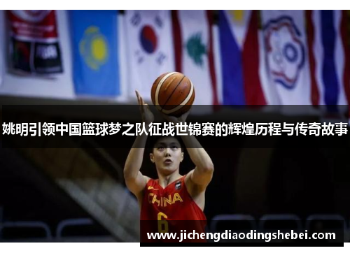 姚明引领中国篮球梦之队征战世锦赛的辉煌历程与传奇故事