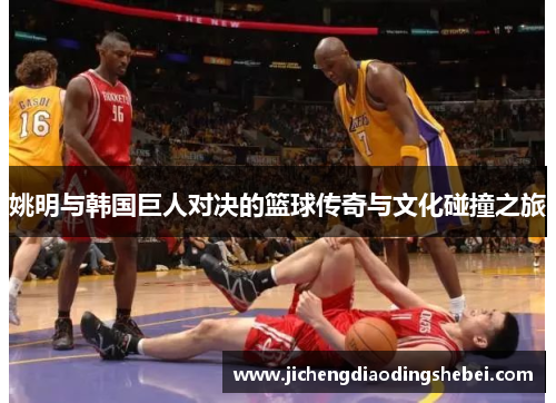 姚明与韩国巨人对决的篮球传奇与文化碰撞之旅