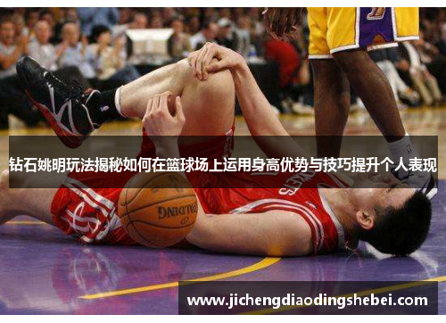 钻石姚明玩法揭秘如何在篮球场上运用身高优势与技巧提升个人表现
