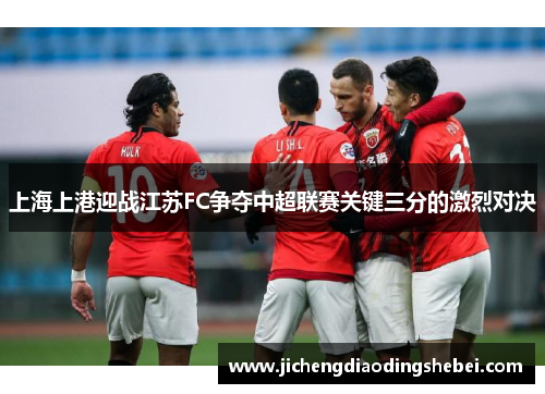 上海上港迎战江苏FC争夺中超联赛关键三分的激烈对决