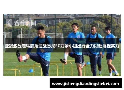 亚冠激战鹿岛鹿角迎战悉尼FC力争小组出线全力以赴展现实力
