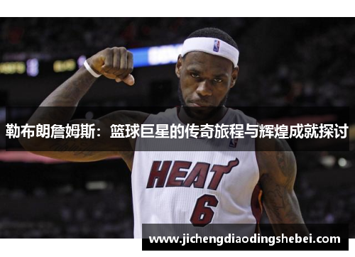 勒布朗詹姆斯：篮球巨星的传奇旅程与辉煌成就探讨