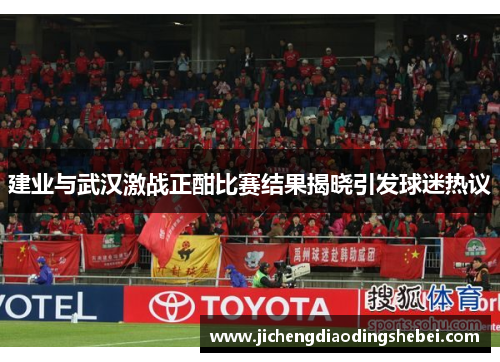 建业与武汉激战正酣比赛结果揭晓引发球迷热议