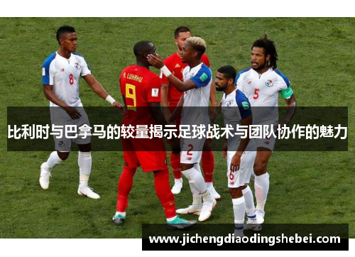 比利时与巴拿马的较量揭示足球战术与团队协作的魅力