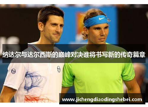 纳达尔与达尔西斯的巅峰对决谁将书写新的传奇篇章