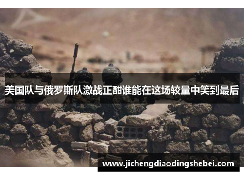 美国队与俄罗斯队激战正酣谁能在这场较量中笑到最后